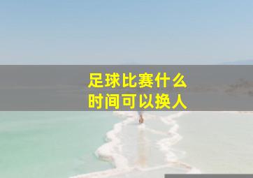 足球比赛什么时间可以换人