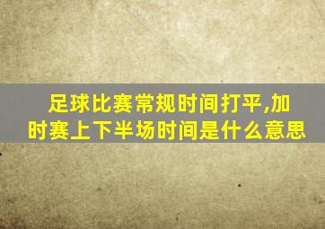 足球比赛常规时间打平,加时赛上下半场时间是什么意思