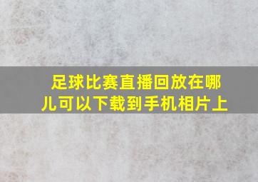 足球比赛直播回放在哪儿可以下载到手机相片上