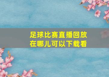 足球比赛直播回放在哪儿可以下载看