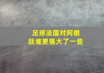 足球法国对阿根廷谁更强大了一些