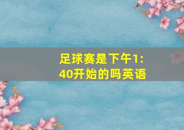 足球赛是下午1:40开始的吗英语