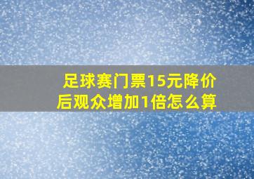 足球赛门票15元降价后观众增加1倍怎么算