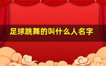 足球跳舞的叫什么人名字