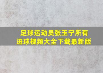 足球运动员张玉宁所有进球视频大全下载最新版