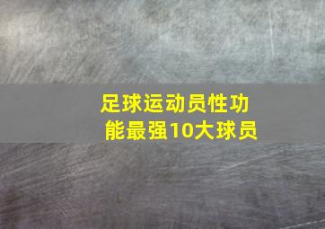 足球运动员性功能最强10大球员