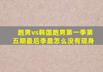 跑男vs韩国跑男第一季第五期最后李晨怎么没有现身