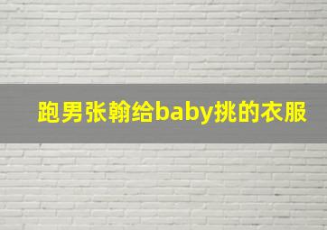 跑男张翰给baby挑的衣服