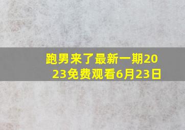 跑男来了最新一期2023免费观看6月23日