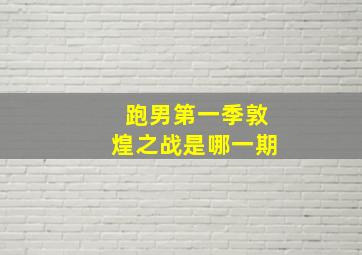 跑男第一季敦煌之战是哪一期