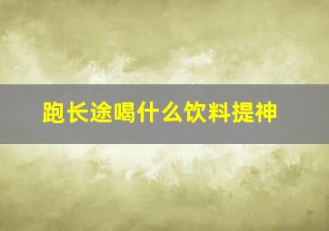 跑长途喝什么饮料提神