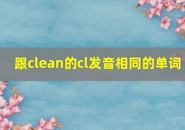 跟clean的cl发音相同的单词