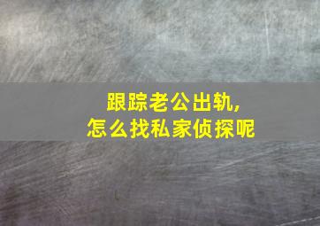 跟踪老公出轨,怎么找私家侦探呢