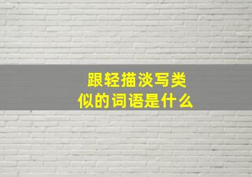 跟轻描淡写类似的词语是什么