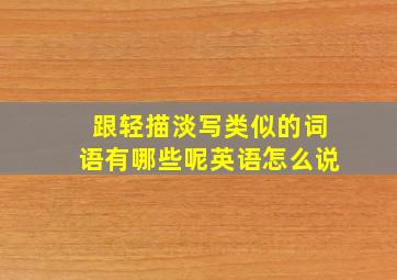 跟轻描淡写类似的词语有哪些呢英语怎么说