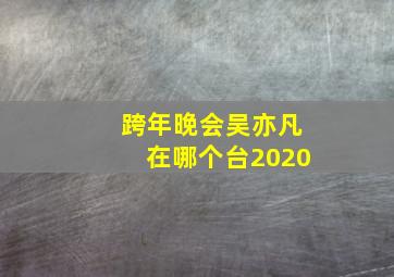 跨年晚会吴亦凡在哪个台2020