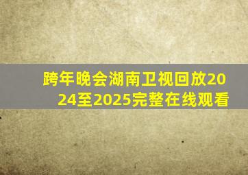 跨年晚会湖南卫视回放2024至2025完整在线观看