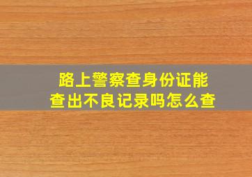 路上警察查身份证能查出不良记录吗怎么查