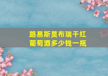 路易斯莫布瑞干红葡萄酒多少钱一瓶