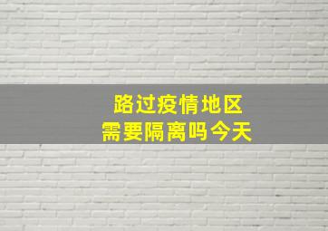 路过疫情地区需要隔离吗今天