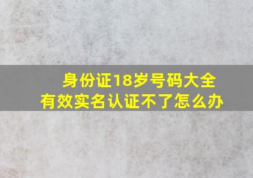 身份证18岁号码大全有效实名认证不了怎么办