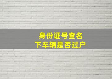 身份证号查名下车辆是否过户