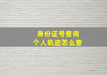 身份证号查询个人轨迹怎么查