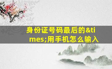 身份证号码最后的×用手机怎么输入