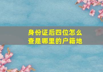 身份证后四位怎么查是哪里的户籍地