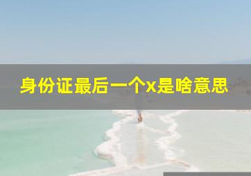 身份证最后一个x是啥意思