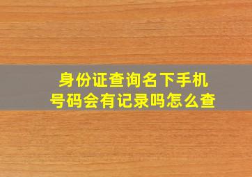 身份证查询名下手机号码会有记录吗怎么查