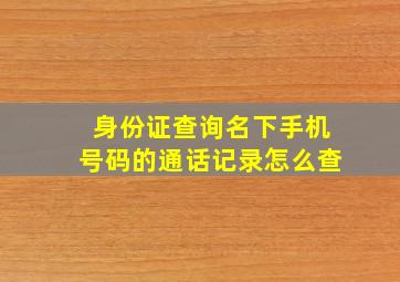 身份证查询名下手机号码的通话记录怎么查