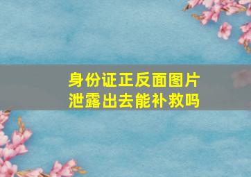 身份证正反面图片泄露出去能补救吗