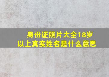 身份证照片大全18岁以上真实姓名是什么意思