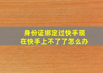 身份证绑定过快手现在快手上不了了怎么办