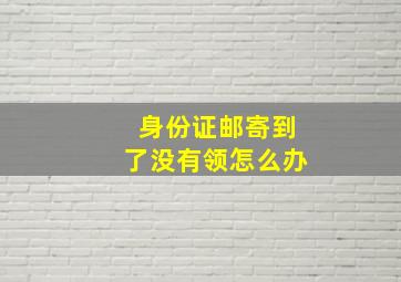 身份证邮寄到了没有领怎么办