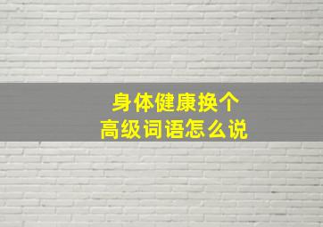 身体健康换个高级词语怎么说