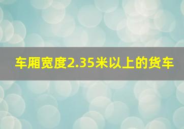 车厢宽度2.35米以上的货车