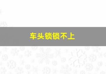 车头锁锁不上