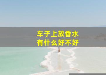 车子上放香水有什么好不好