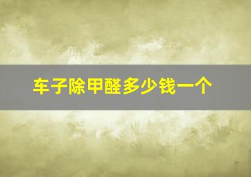 车子除甲醛多少钱一个