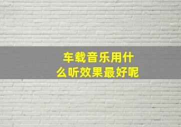 车载音乐用什么听效果最好呢