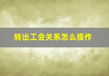 转出工会关系怎么操作