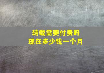 转载需要付费吗现在多少钱一个月