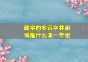 载字的多音字并组词是什么呢一年级