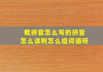 载拼音怎么写的拼音怎么读啊怎么组词语呀