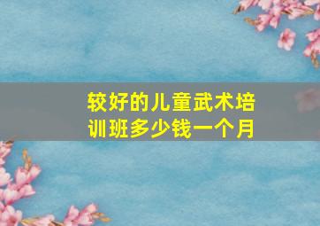 较好的儿童武术培训班多少钱一个月