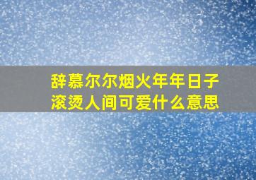 辞慕尔尔烟火年年日子滚烫人间可爱什么意思