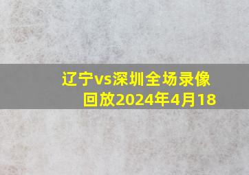 辽宁vs深圳全场录像回放2024年4月18