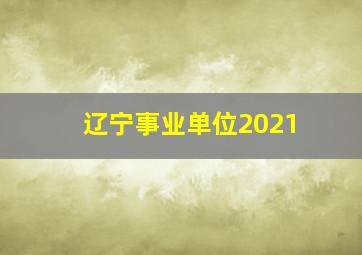 辽宁事业单位2021